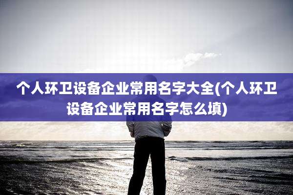 个人环卫设备企业常用名字大全(个人环卫设备企业常用名字怎么填)
