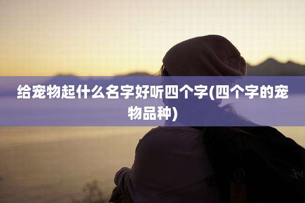 给宠物起什么名字好听四个字(四个字的宠物品种)