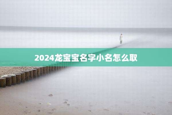 2024龙宝宝名字小名怎么取