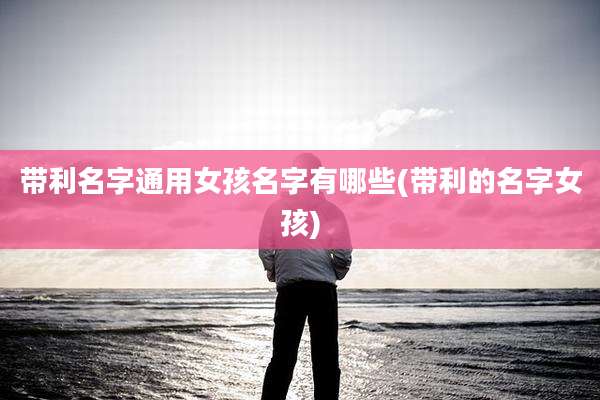 带利名字通用女孩名字有哪些(带利的名字女孩)