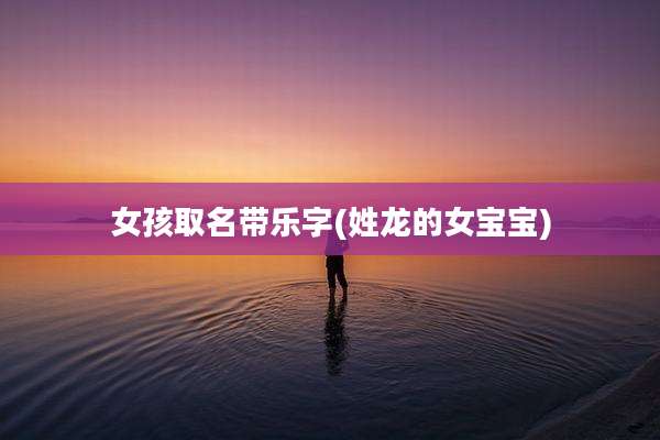 女孩取名带乐字(姓龙的女宝宝)