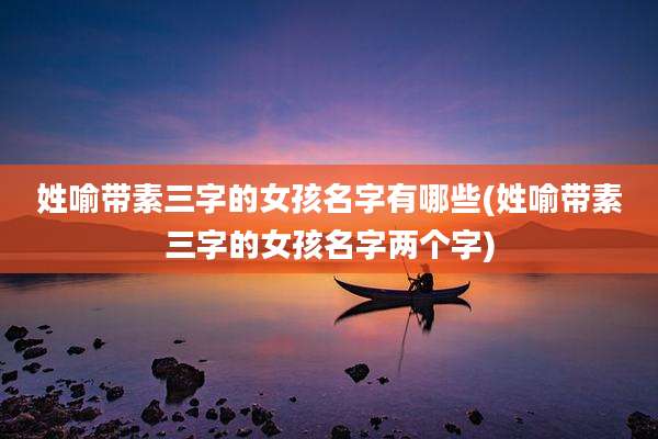 姓喻带素三字的女孩名字有哪些(姓喻带素三字的女孩名字两个字)