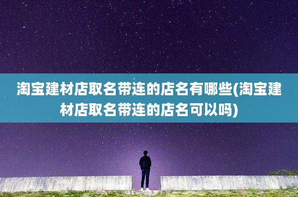 淘宝建材店取名带连的店名有哪些(淘宝建材店取名带连的店名可以吗)