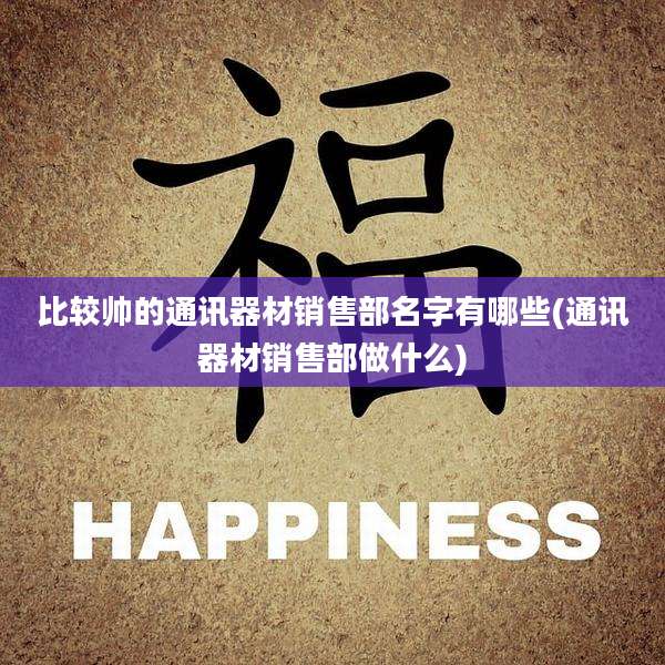 比较帅的通讯器材销售部名字有哪些(通讯器材销售部做什么)