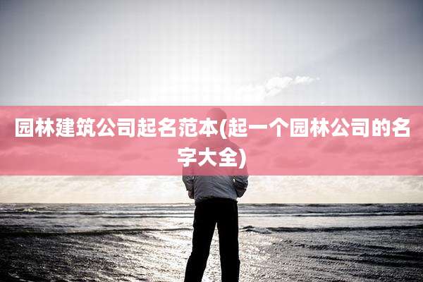 园林建筑公司起名范本(起一个园林公司的名字大全)
