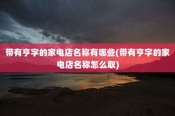 带有亨字的家电店名称有哪些(带有亨字的家电店名称怎么取)