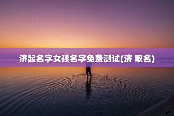 济起名字女孩名字免费测试(济 取名)