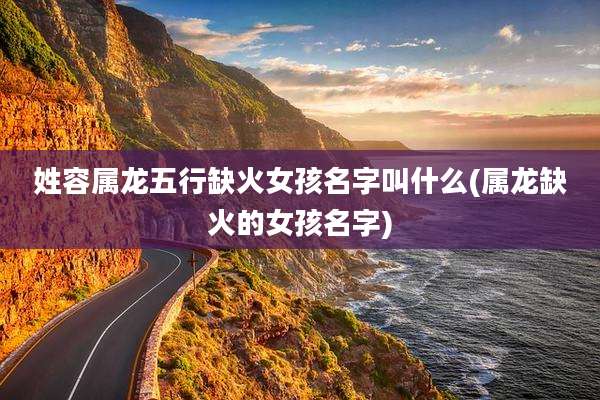 姓容属龙五行缺火女孩名字叫什么(属龙缺火的女孩名字)