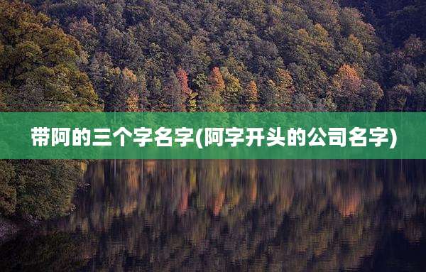 带阿的三个字名字(阿字开头的公司名字)