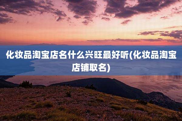 化妆品淘宝店名什么兴旺最好听(化妆品淘宝店铺取名)