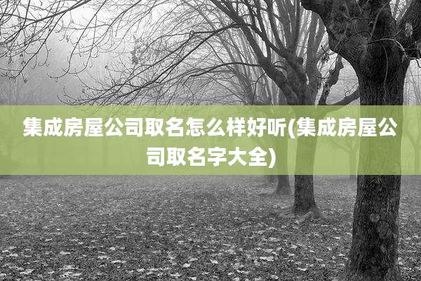 集成房屋公司取名怎么样好听(集成房屋公司取名字大全)