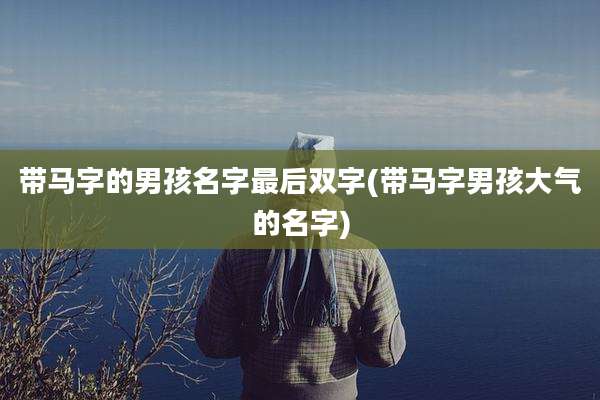 带马字的男孩名字最后双字(带马字男孩大气的名字)