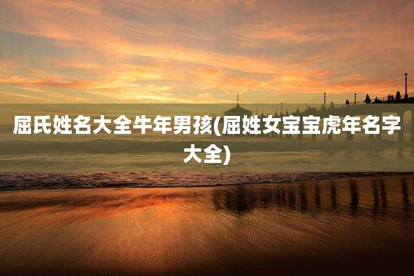 屈氏姓名大全牛年男孩(屈姓女宝宝虎年名字大全)