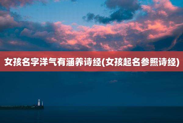 女孩名字洋气有涵养诗经(女孩起名参照诗经)