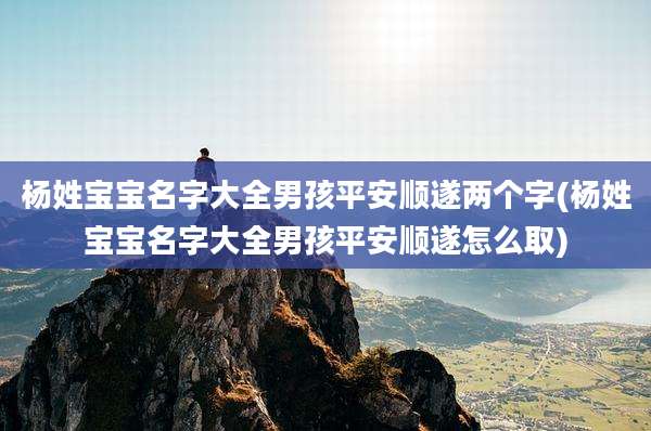 杨姓宝宝名字大全男孩平安顺遂两个字(杨姓宝宝名字大全男孩平安顺遂怎么取)