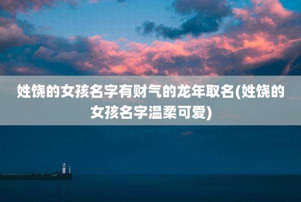 姓饶的女孩名字有财气的龙年取名(姓饶的女孩名字温柔可爱)