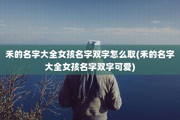 禾的名字大全女孩名字双字怎么取(禾的名字大全女孩名字双字可爱)