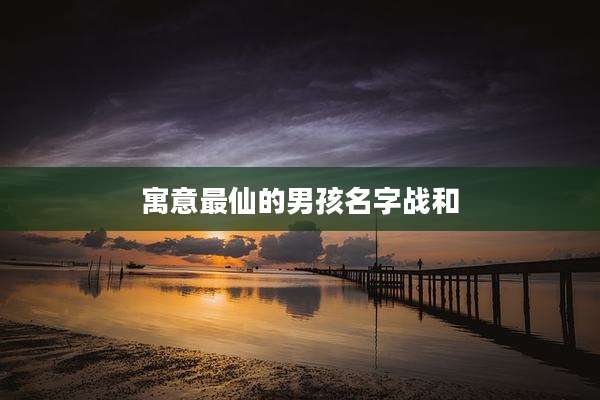 寓意最仙的男孩名字战和