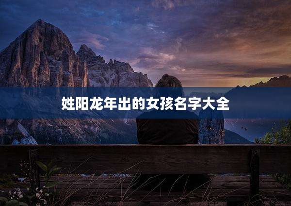 姓阳龙年出的女孩名字大全