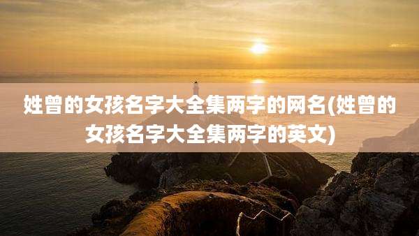姓曾的女孩名字大全集两字的网名(姓曾的女孩名字大全集两字的英文)