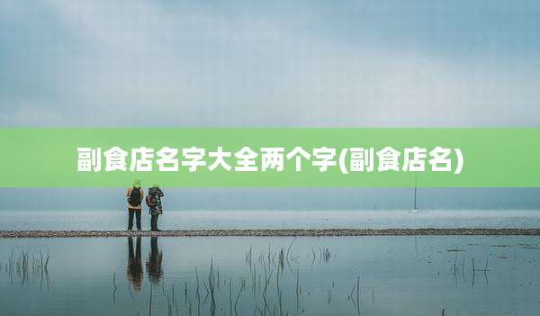 副食店名字大全两个字(副食店名)
