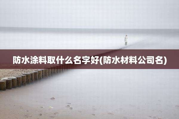 防水涂料取什么名字好(防水材料公司名)