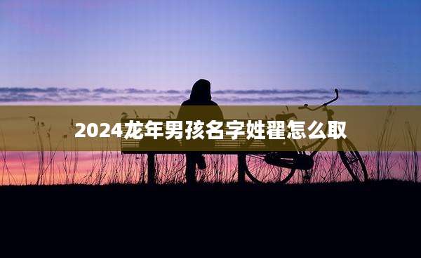 2024龙年男孩名字姓翟怎么取