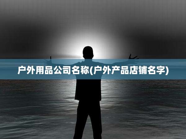 户外用品公司名称(户外产品店铺名字)