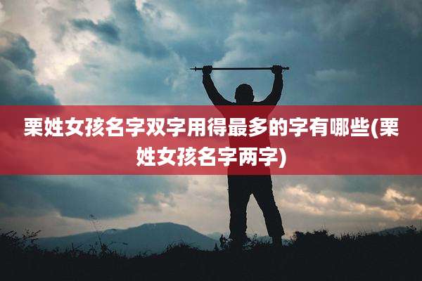 栗姓女孩名字双字用得最多的字有哪些(栗姓女孩名字两字)