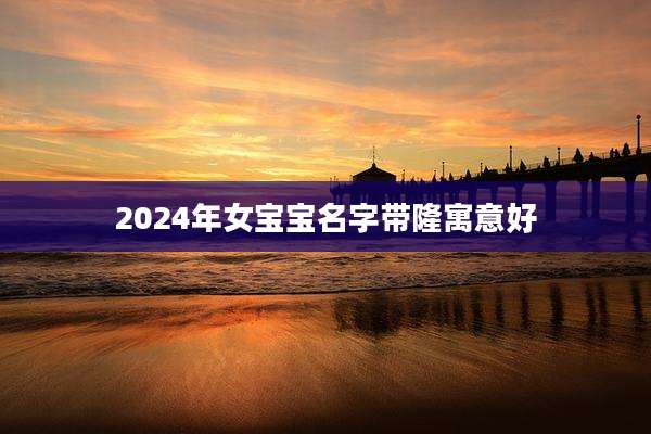 2024年女宝宝名字带隆寓意好