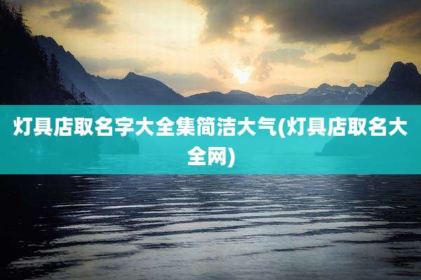 灯具店取名字大全集简洁大气(灯具店取名大全网)