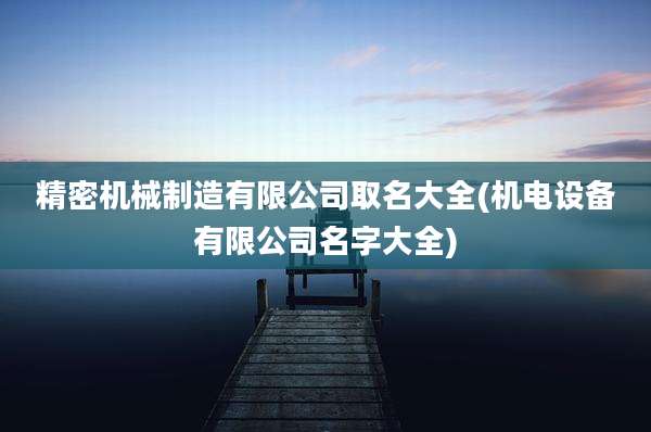 精密机械制造有限公司取名大全(机电设备有限公司名字大全)