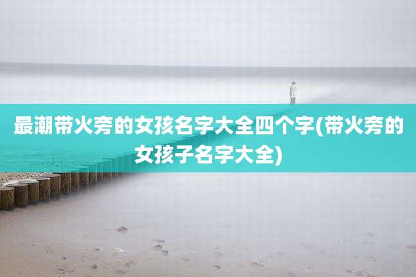 最潮带火旁的女孩名字大全四个字(带火旁的女孩子名字大全)