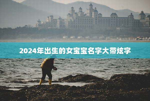 2024年出生的女宝宝名字大带炫字