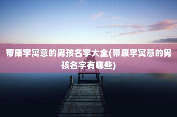 带康字寓意的男孩名字大全(带康字寓意的男孩名字有哪些)