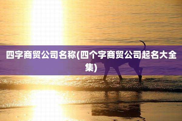 四字商贸公司名称(四个字商贸公司起名大全集)