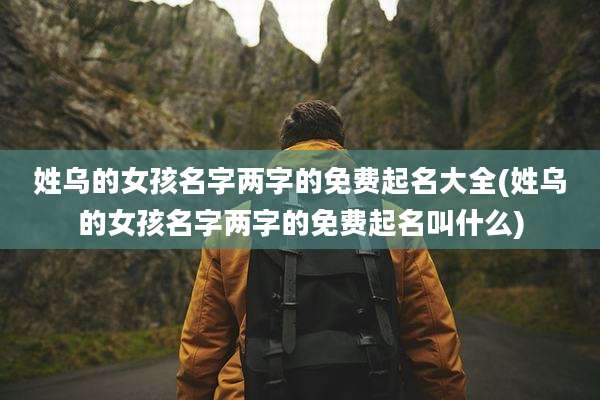 姓乌的女孩名字两字的免费起名大全(姓乌的女孩名字两字的免费起名叫什么)
