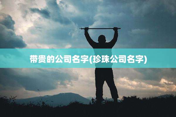 带贵的公司名字(珍珠公司名字)