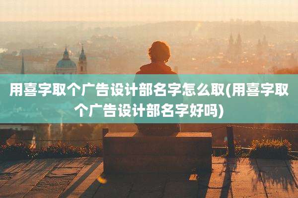 用喜字取个广告设计部名字怎么取(用喜字取个广告设计部名字好吗)