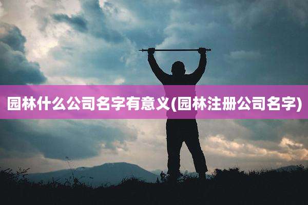 园林什么公司名字有意义(园林注册公司名字)