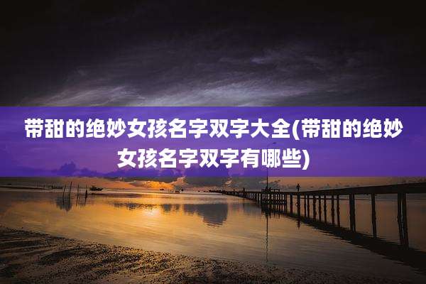 带甜的绝妙女孩名字双字大全(带甜的绝妙女孩名字双字有哪些)