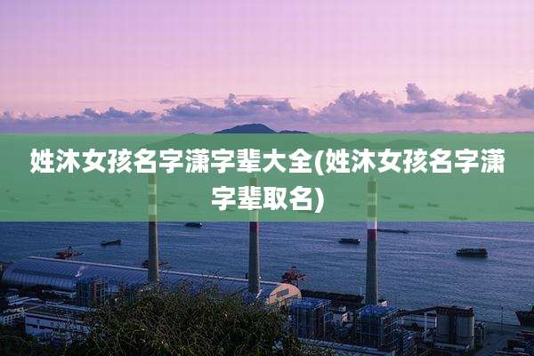 姓沐女孩名字潇字辈大全(姓沐女孩名字潇字辈取名)