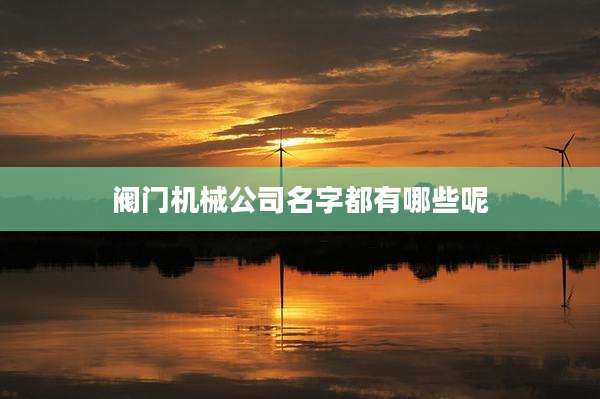 阀门机械公司名字都有哪些呢