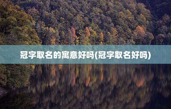 冠字取名的寓意好吗(冠字取名好吗)