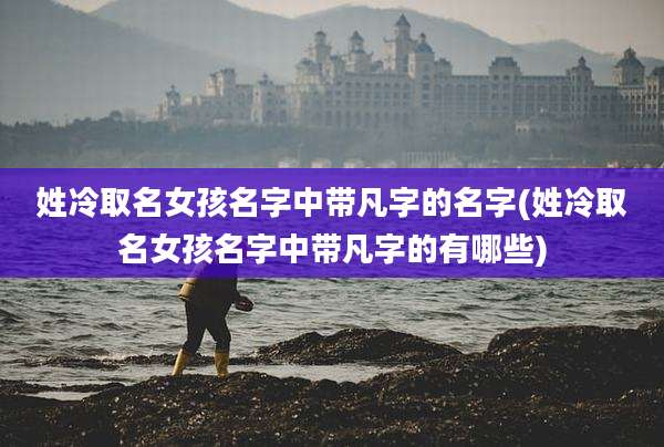 姓冷取名女孩名字中带凡字的名字(姓冷取名女孩名字中带凡字的有哪些)