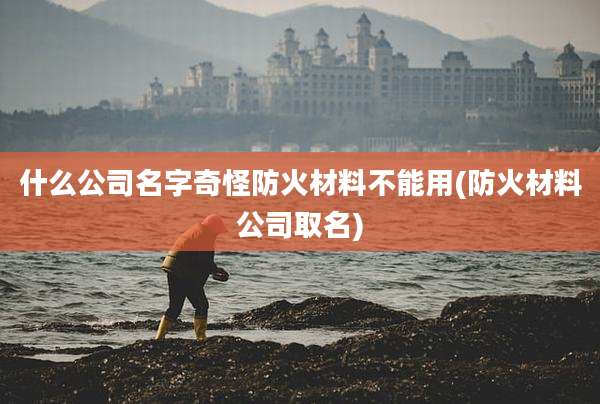 什么公司名字奇怪防火材料不能用(防火材料公司取名)