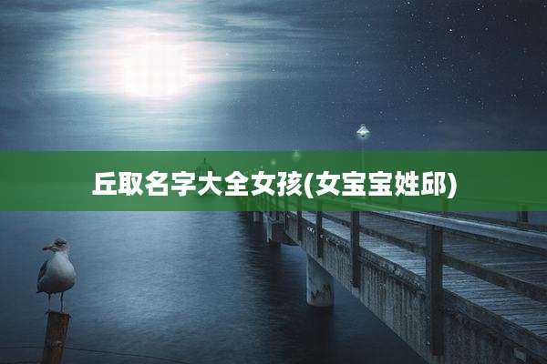 丘取名字大全女孩(女宝宝姓邱)