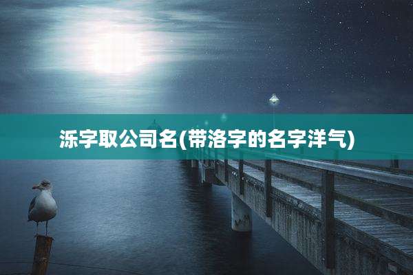 泺字取公司名(带洛字的名字洋气)
