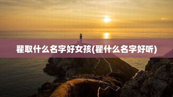 翟取什么名字好女孩(翟什么名字好听)