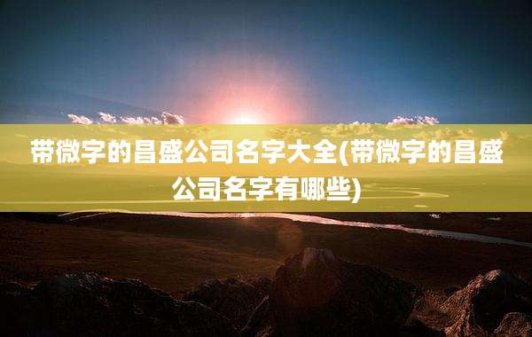 带微字的昌盛公司名字大全(带微字的昌盛公司名字有哪些)